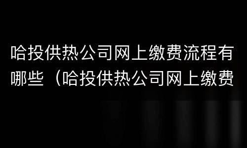 哈投供热公司网上缴费流程有哪些（哈投供热公司网上缴费流程有哪些问题）