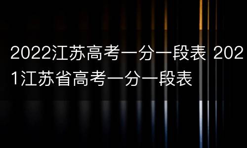 2022江苏高考一分一段表 2021江苏省高考一分一段表