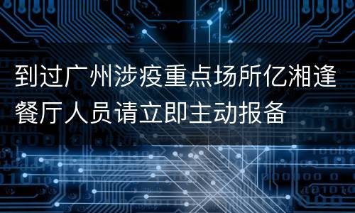 到过广州涉疫重点场所亿湘逢餐厅人员请立即主动报备