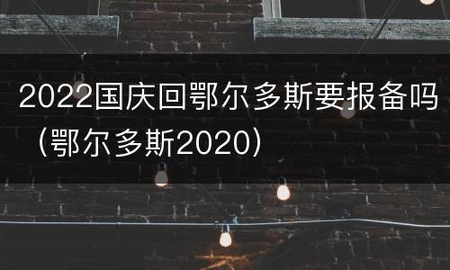 2022国庆回鄂尔多斯要报备吗（鄂尔多斯2020）