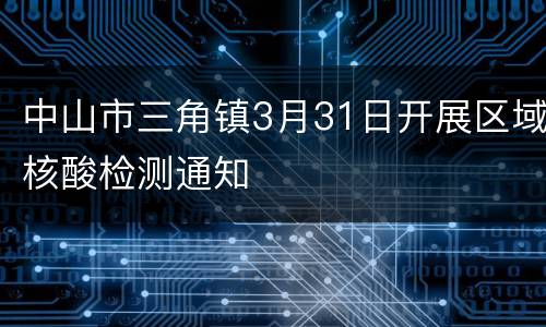 中山市三角镇3月31日开展区域核酸检测通知