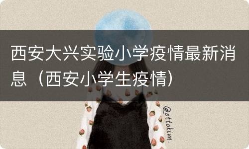 西安大兴实验小学疫情最新消息（西安小学生疫情）