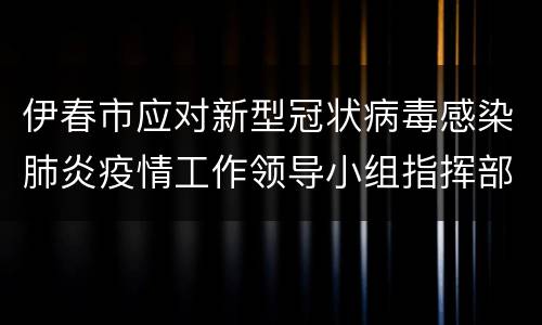 伊春市应对新型冠状病毒感染肺炎疫情工作领导小组指挥部第310号通告