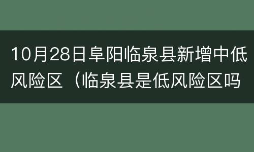 10月28日阜阳临泉县新增中低风险区（临泉县是低风险区吗）
