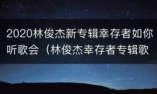 2020林俊杰新专辑幸存者如你听歌会（林俊杰幸存者专辑歌曲）