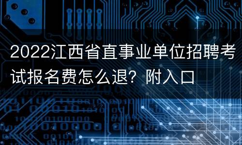 2022江西省直事业单位招聘考试报名费怎么退？附入口