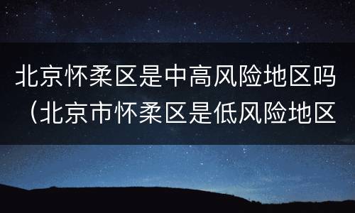 北京怀柔区是中高风险地区吗（北京市怀柔区是低风险地区吗）