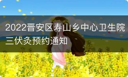2022晋安区寿山乡中心卫生院三伏灸预约通知
