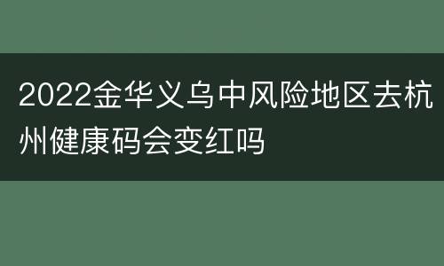 2022金华义乌中风险地区去杭州健康码会变红吗