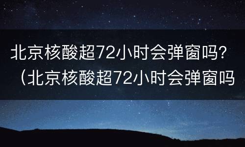 北京核酸超72小时会弹窗吗？（北京核酸超72小时会弹窗吗）