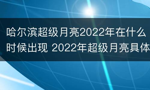 哈尔滨超级月亮2022年在什么时候出现 2022年超级月亮具体出现时间
