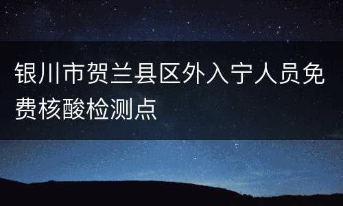 银川市贺兰县区外入宁人员免费核酸检测点