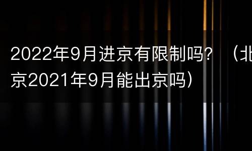 2022年9月进京有限制吗？（北京2021年9月能出京吗）