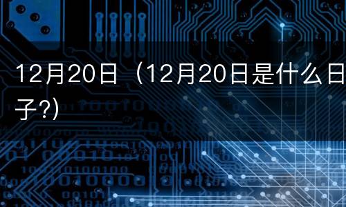 12月20日（12月20日是什么日子?）
