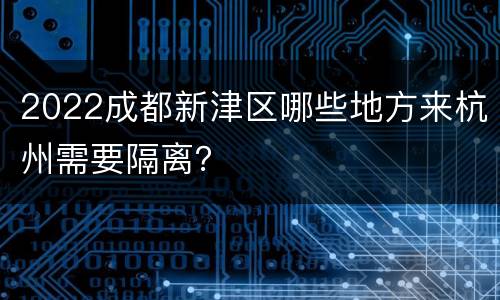 2022成都新津区哪些地方来杭州需要隔离？