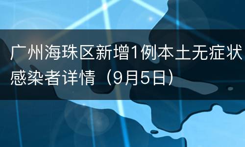 广州海珠区新增1例本土无症状感染者详情（9月5日）