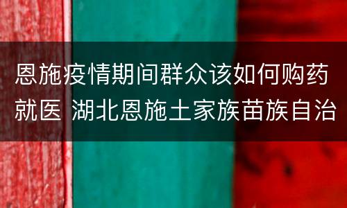 恩施疫情期间群众该如何购药就医 湖北恩施土家族苗族自治州疫情