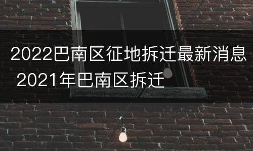 2022巴南区征地拆迁最新消息 2021年巴南区拆迁