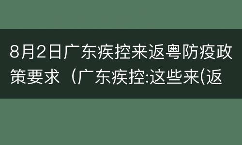 8月2日广东疾控来返粤防疫政策要求（广东疾控:这些来(返粤人员需隔离14天）