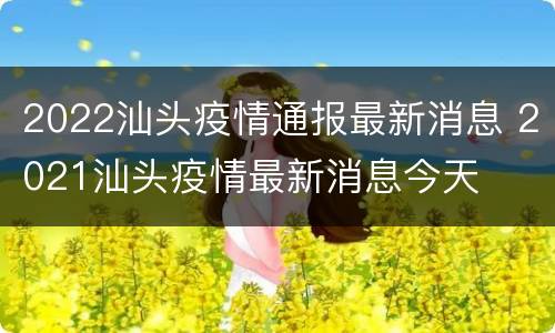 2022汕头疫情通报最新消息 2021汕头疫情最新消息今天
