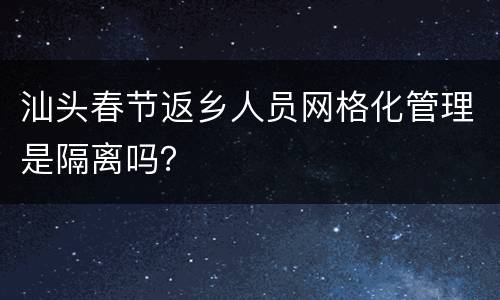 汕头春节返乡人员网格化管理是隔离吗？