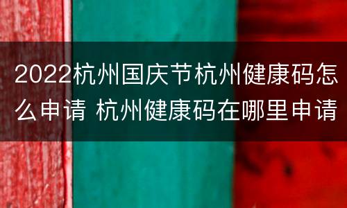 2022杭州国庆节杭州健康码怎么申请 杭州健康码在哪里申请