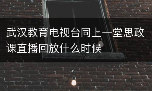 武汉教育电视台同上一堂思政课直播回放什么时候