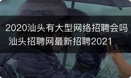 2020汕头有大型网络招聘会吗 汕头招聘网最新招聘2021