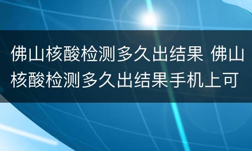 佛山核酸检测多久出结果 佛山核酸检测多久出结果手机上可以查到