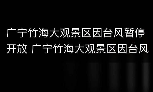 广宁竹海大观景区因台风暂停开放 广宁竹海大观景区因台风暂停开放时间