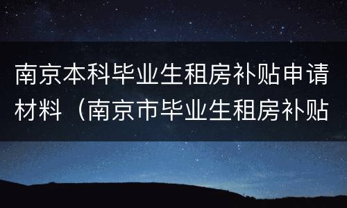 南京本科毕业生租房补贴申请材料（南京市毕业生租房补贴申请）