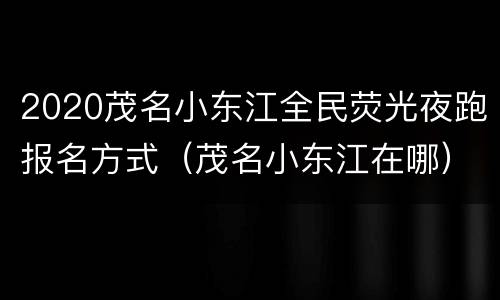 2020茂名小东江全民荧光夜跑报名方式（茂名小东江在哪）