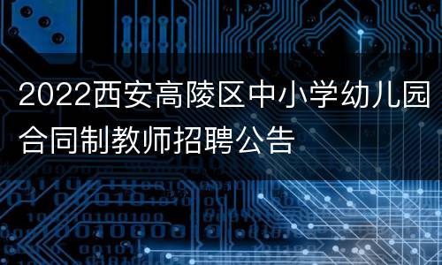 2022西安高陵区中小学幼儿园合同制教师招聘公告