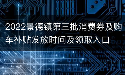 2022景德镇第三批消费券及购车补贴发放时间及领取入口