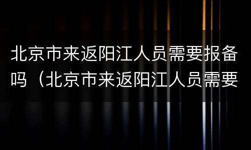 北京市来返阳江人员需要报备吗（北京市来返阳江人员需要报备吗最新消息）