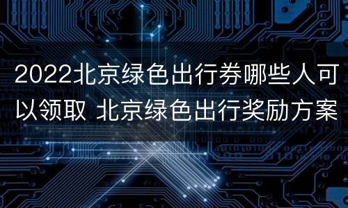 2022北京绿色出行券哪些人可以领取 北京绿色出行奖励方案