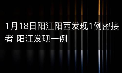 1月18日阳江阳西发现1例密接者 阳江发现一例