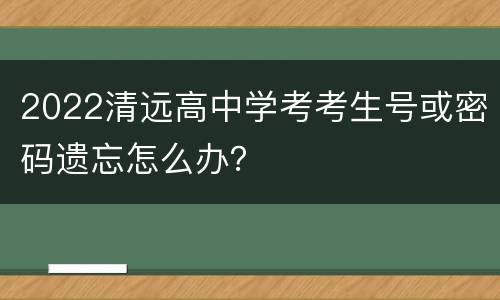 2022清远高中学考考生号或密码遗忘怎么办？