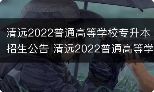 清远2022普通高等学校专升本招生公告 清远2022普通高等学校专升本招生公告在哪里看
