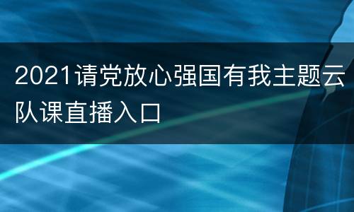 2021请党放心强国有我主题云队课直播入口