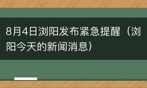 8月4日浏阳发布紧急提醒（浏阳今天的新闻消息）
