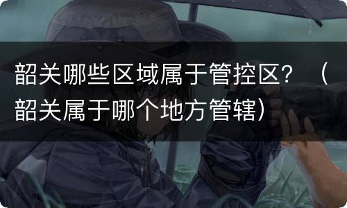 韶关哪些区域属于管控区？（韶关属于哪个地方管辖）