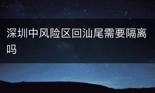 深圳中风险区回汕尾需要隔离吗