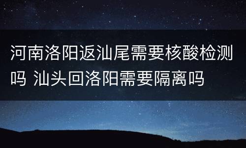 河南洛阳返汕尾需要核酸检测吗 汕头回洛阳需要隔离吗