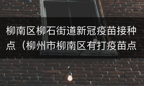 柳南区柳石街道新冠疫苗接种点（柳州市柳南区有打疫苗点吗）