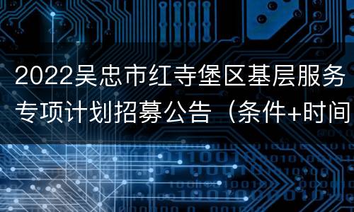 2022吴忠市红寺堡区基层服务专项计划招募公告（条件+时间+流程）