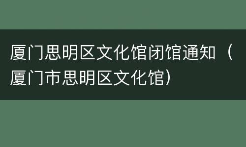 厦门思明区文化馆闭馆通知（厦门市思明区文化馆）