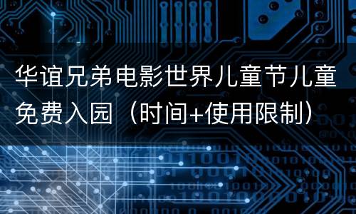 华谊兄弟电影世界儿童节儿童免费入园（时间+使用限制）