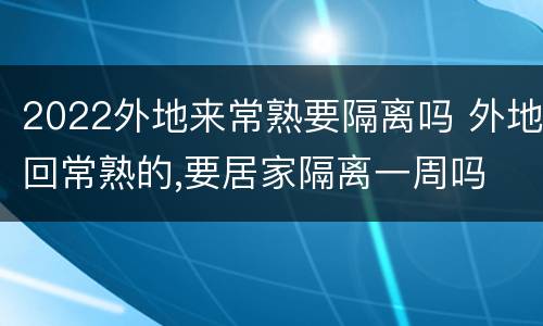 2022外地来常熟要隔离吗 外地回常熟的,要居家隔离一周吗