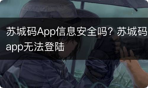 苏城码App信息安全吗? 苏城码app无法登陆